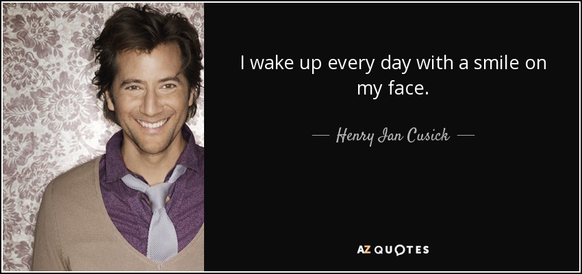 I wake up every day with a smile on my face. - Henry Ian Cusick