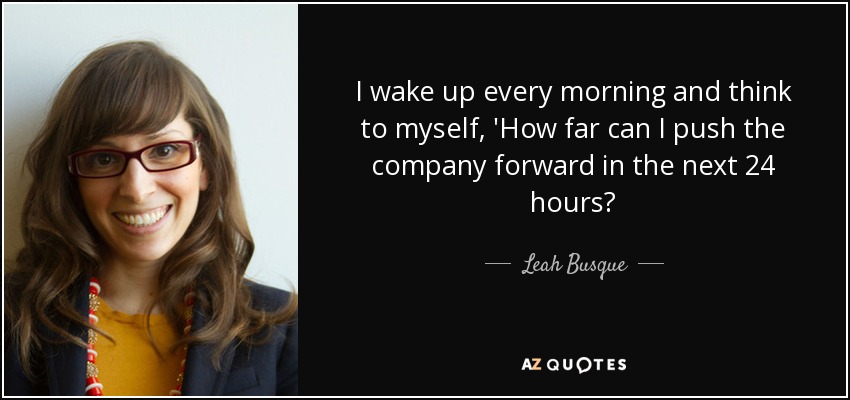 I wake up every morning and think to myself, 'How far can I push the company forward in the next 24 hours? - Leah Busque