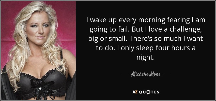 I wake up every morning fearing I am going to fail. But I love a challenge, big or small. There's so much I want to do. I only sleep four hours a night. - Michelle Mone