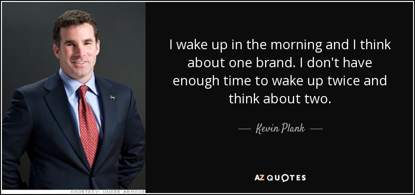 I wake up in the morning and I think about one brand. I don't have enough time to wake up twice and think about two. - Kevin Plank