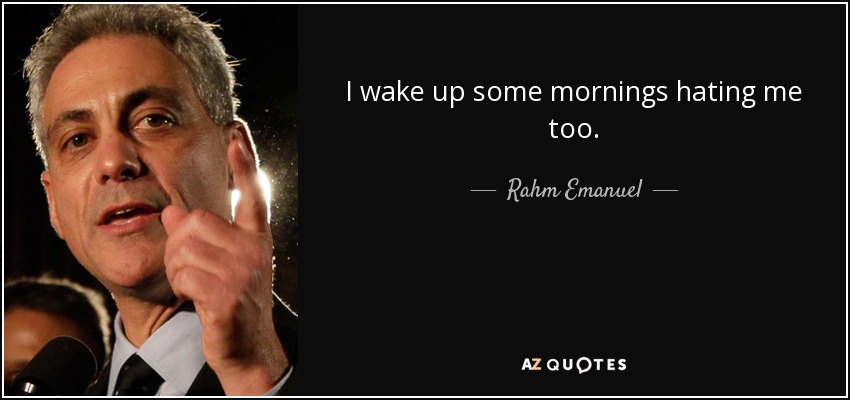 I wake up some mornings hating me too. - Rahm Emanuel