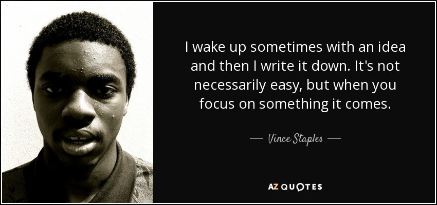 I wake up sometimes with an idea and then I write it down. It's not necessarily easy, but when you focus on something it comes. - Vince Staples