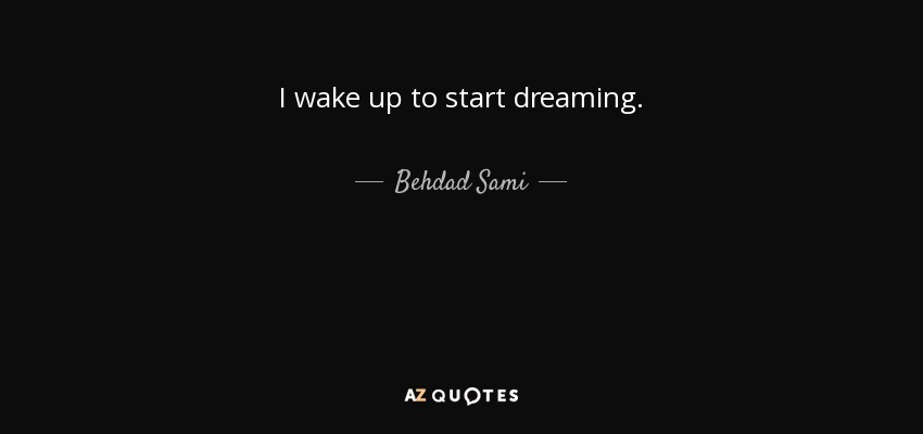 I wake up to start dreaming. - Behdad Sami