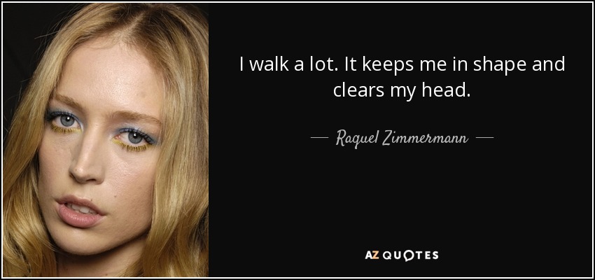 I walk a lot. It keeps me in shape and clears my head. - Raquel Zimmermann
