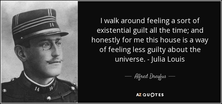 I walk around feeling a sort of existential guilt all the time; and honestly for me this house is a way of feeling less guilty about the universe. - Julia Louis - Alfred Dreyfus