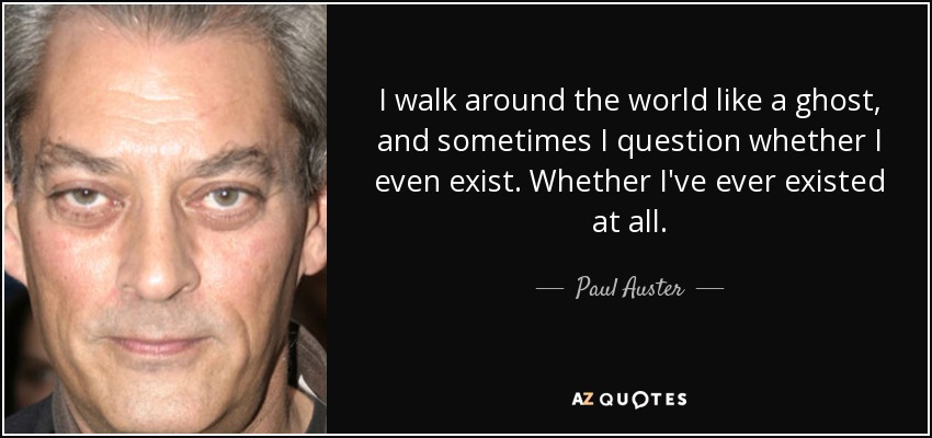 I walk around the world like a ghost, and sometimes I question whether I even exist. Whether I've ever existed at all. - Paul Auster