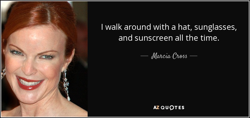 I walk around with a hat, sunglasses, and sunscreen all the time. - Marcia Cross