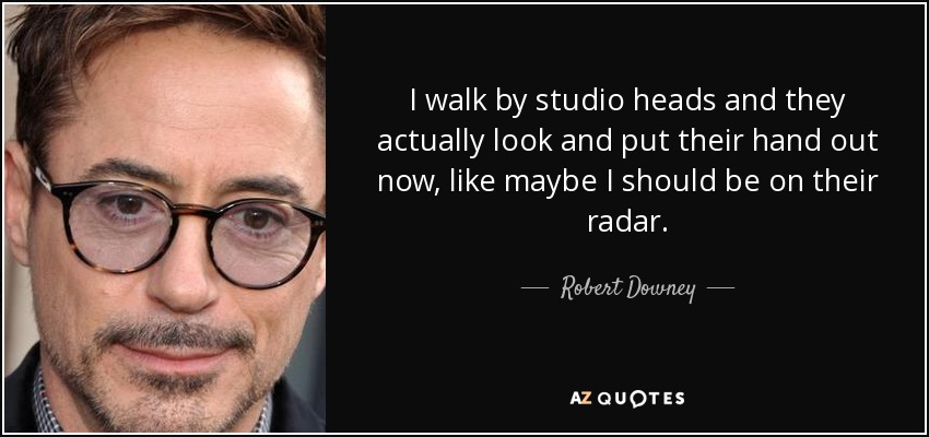 I walk by studio heads and they actually look and put their hand out now, like maybe I should be on their radar. - Robert Downey, Jr.