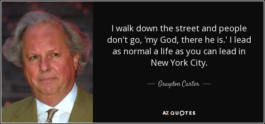 I walk down the street and people don't go, 'my God, there he is.' I lead as normal a life as you can lead in New York City. - Graydon Carter