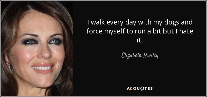 I walk every day with my dogs and force myself to run a bit but I hate it. - Elizabeth Hurley