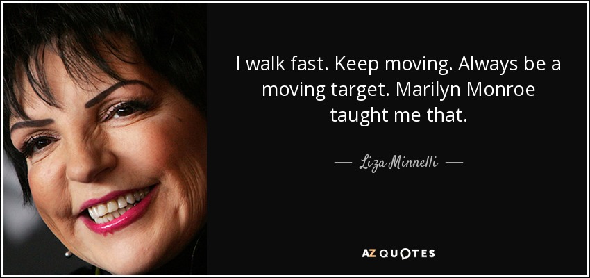I walk fast. Keep moving. Always be a moving target. Marilyn Monroe taught me that. - Liza Minnelli
