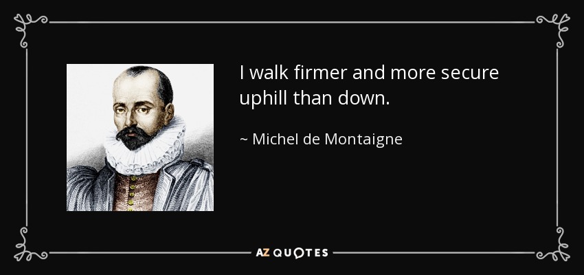 I walk firmer and more secure uphill than down. - Michel de Montaigne