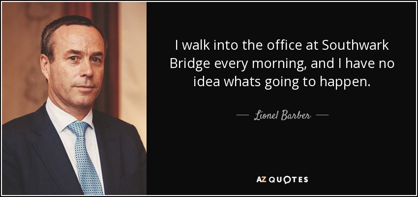 I walk into the office at Southwark Bridge every morning, and I have no idea whats going to happen. - Lionel Barber
