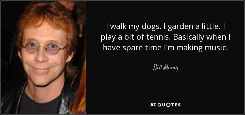 I walk my dogs. I garden a little. I play a bit of tennis. Basically when I have spare time I'm making music. - Bill Mumy