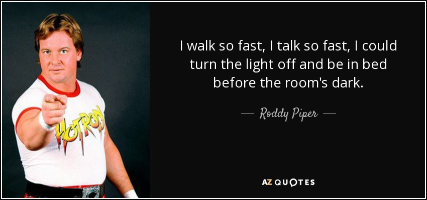 I walk so fast, I talk so fast, I could turn the light off and be in bed before the room's dark. - Roddy Piper