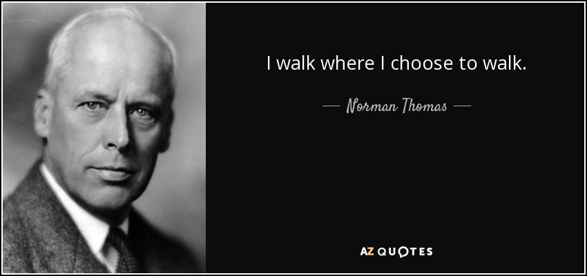 I walk where I choose to walk. - Norman Thomas