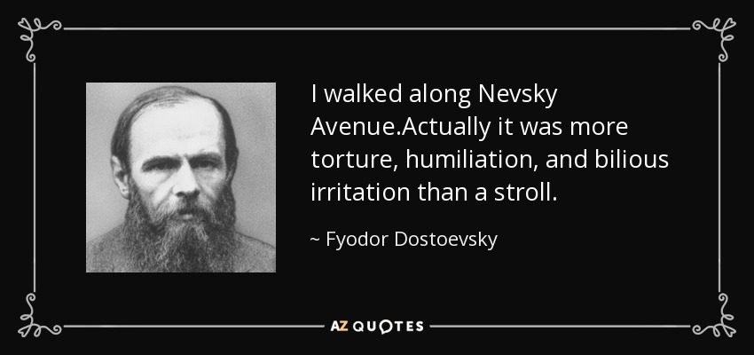 I walked along Nevsky Avenue.Actually it was more torture, humiliation, and bilious irritation than a stroll. - Fyodor Dostoevsky