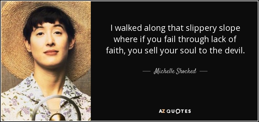 I walked along that slippery slope where if you fail through lack of faith, you sell your soul to the devil. - Michelle Shocked