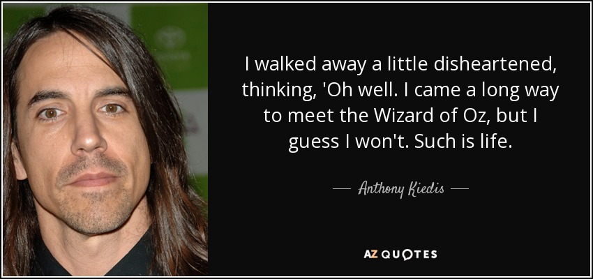 I walked away a little disheartened, thinking, 'Oh well. I came a long way to meet the Wizard of Oz, but I guess I won't. Such is life. - Anthony Kiedis