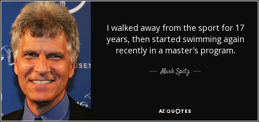 I walked away from the sport for 17 years, then started swimming again recently in a master's program. - Mark Spitz