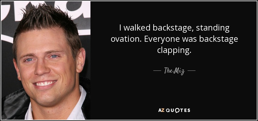 I walked backstage, standing ovation. Everyone was backstage clapping. - The Miz