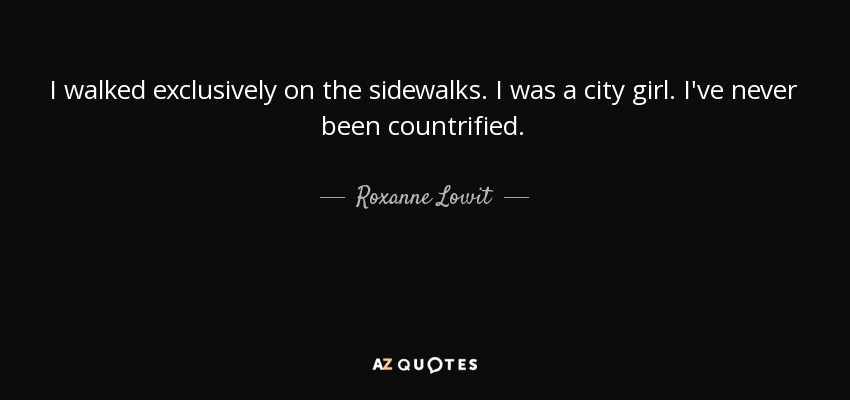 I walked exclusively on the sidewalks. I was a city girl. I've never been countrified. - Roxanne Lowit