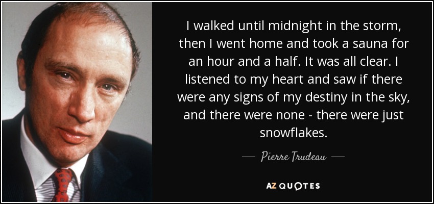 I walked until midnight in the storm, then I went home and took a sauna for an hour and a half. It was all clear. I listened to my heart and saw if there were any signs of my destiny in the sky, and there were none - there were just snowflakes. - Pierre Trudeau