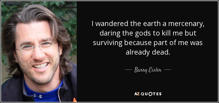 I wandered the earth a mercenary, daring the gods to kill me but surviving because part of me was already dead. - Barry Eisler
