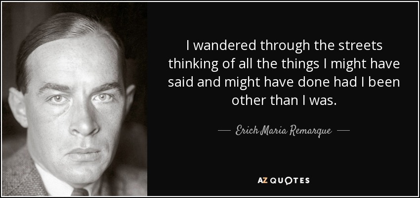 I wandered through the streets thinking of all the things I might have said and might have done had I been other than I was. - Erich Maria Remarque