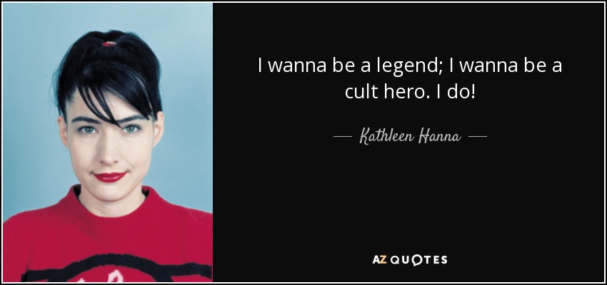 I wanna be a legend; I wanna be a cult hero. I do! - Kathleen Hanna