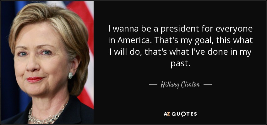 I wanna be a president for everyone in America. That's my goal, this what I will do, that's what I've done in my past. - Hillary Clinton