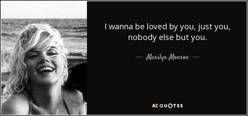 I wanna be loved by you, just you, nobody else but you. - Marilyn Monroe