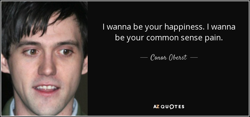 I wanna be your happiness. I wanna be your common sense pain. - Conor Oberst