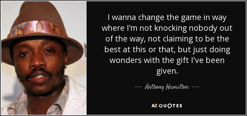 I wanna change the game in way where I'm not knocking nobody out of the way, not claiming to be the best at this or that, but just doing wonders with the gift I've been given. - Anthony Hamilton