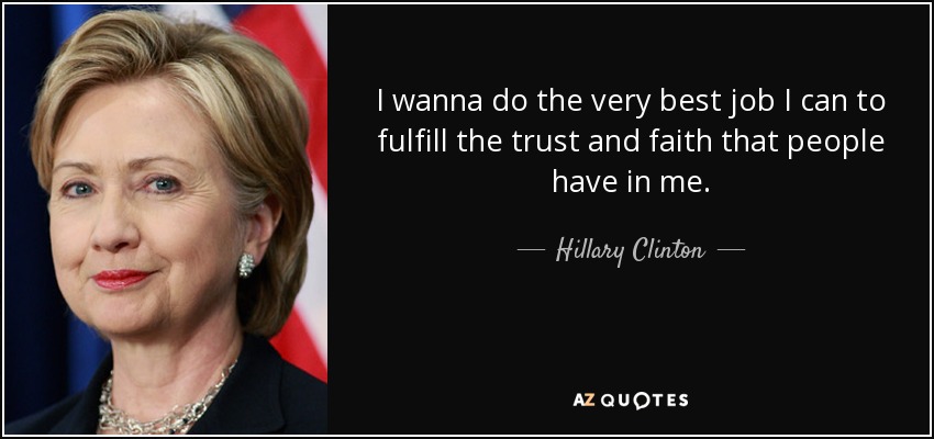 I wanna do the very best job I can to fulfill the trust and faith that people have in me. - Hillary Clinton