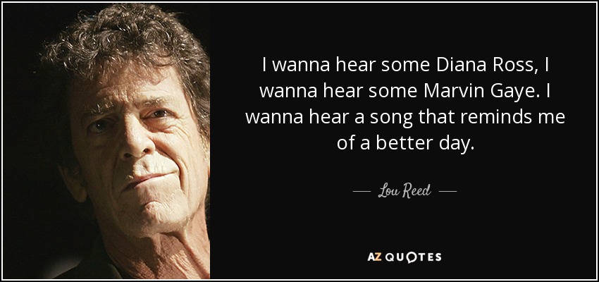 I wanna hear some Diana Ross, I wanna hear some Marvin Gaye. I wanna hear a song that reminds me of a better day. - Lou Reed
