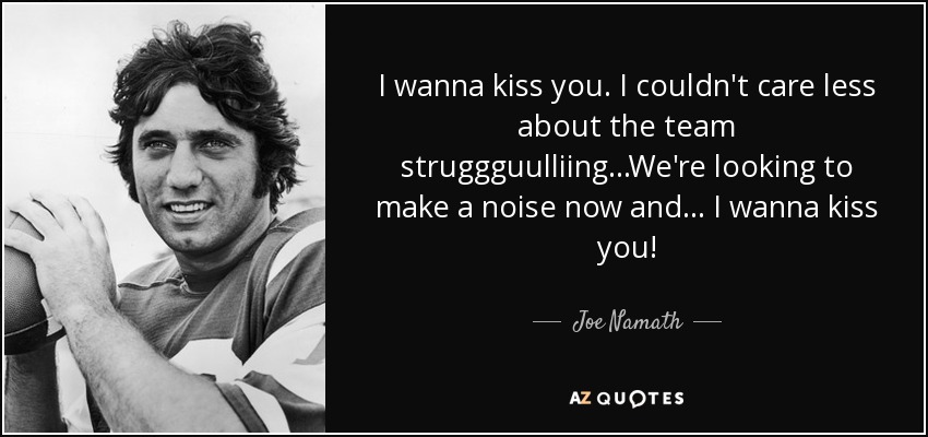 I wanna kiss you. I couldn't care less about the team struggguulliing...We're looking to make a noise now and ... I wanna kiss you! - Joe Namath