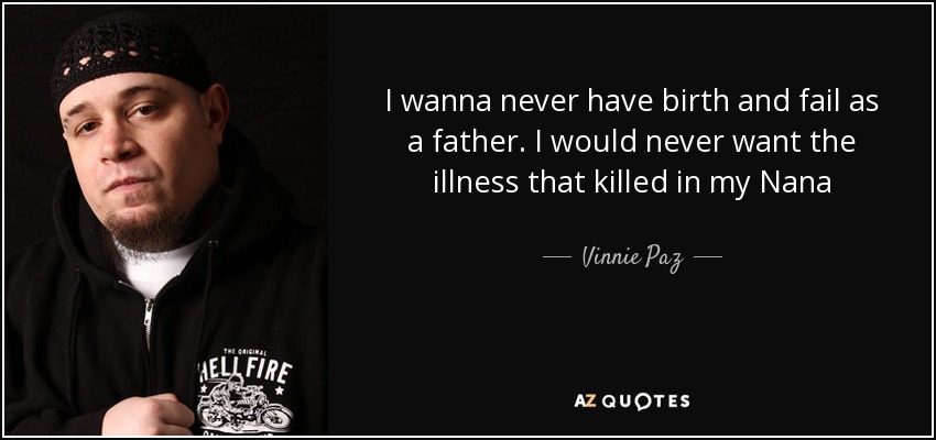 I wanna never have birth and fail as a father. I would never want the illness that killed in my Nana - Vinnie Paz