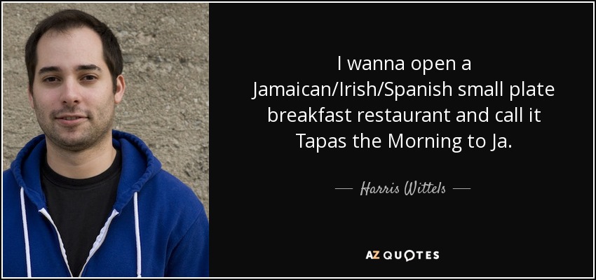 I wanna open a Jamaican/Irish/Spanish small plate breakfast restaurant and call it Tapas the Morning to Ja. - Harris Wittels