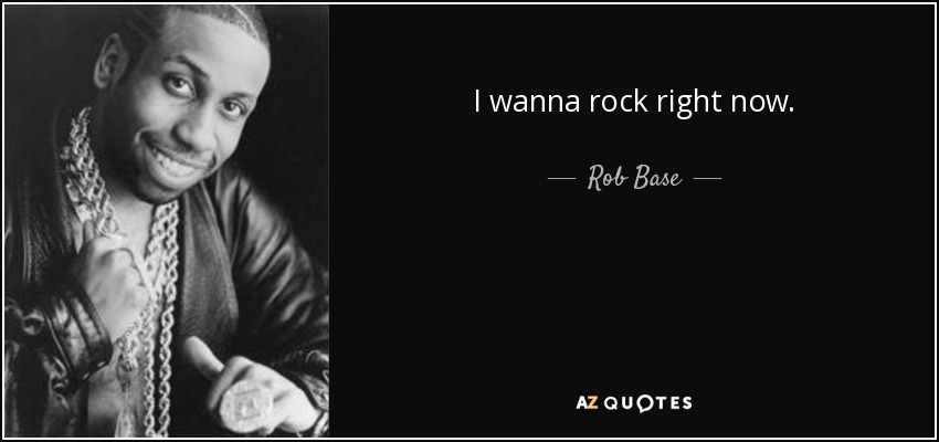 I wanna rock right now. - Rob Base