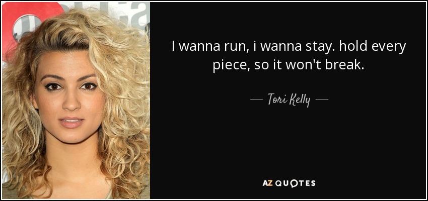 I wanna run, i wanna stay. hold every piece, so it won't break. - Tori Kelly