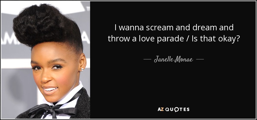 I wanna scream and dream and throw a love parade / Is that okay? - Janelle Monae
