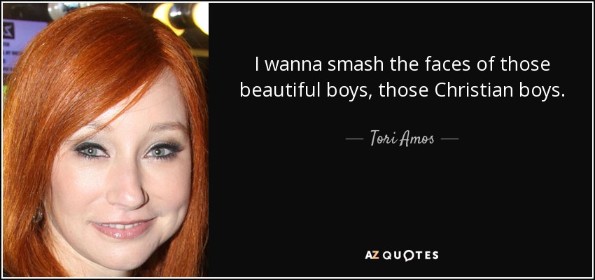 I wanna smash the faces of those beautiful boys, those Christian boys. - Tori Amos