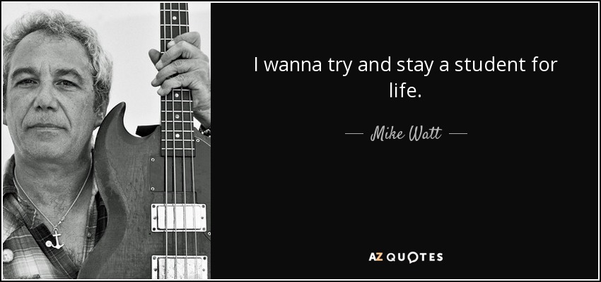 I wanna try and stay a student for life. - Mike Watt