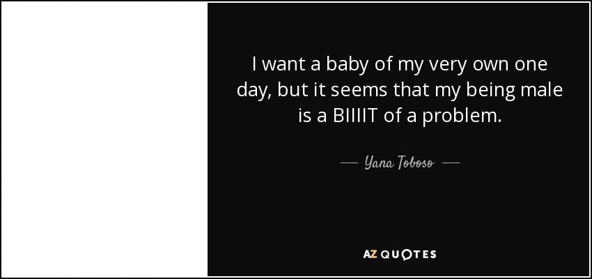 I want a baby of my very own one day, but it seems that my being male is a BIIIIT of a problem. - Yana Toboso