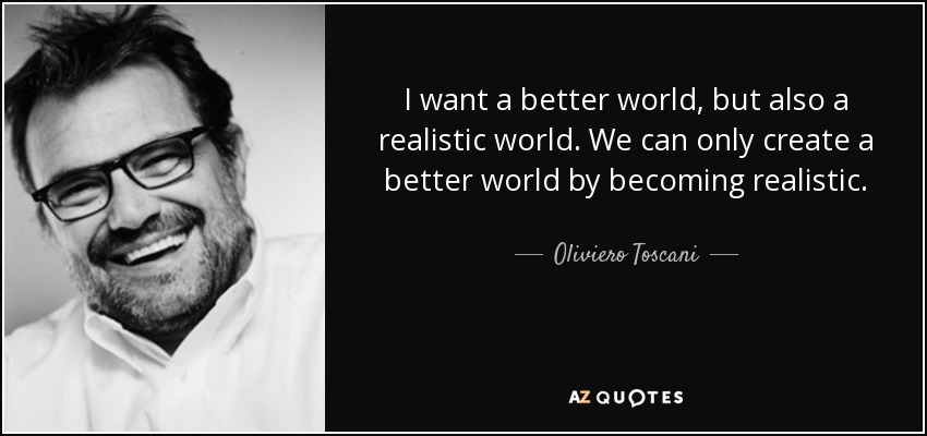 I want a better world, but also a realistic world. We can only create a better world by becoming realistic. - Oliviero Toscani