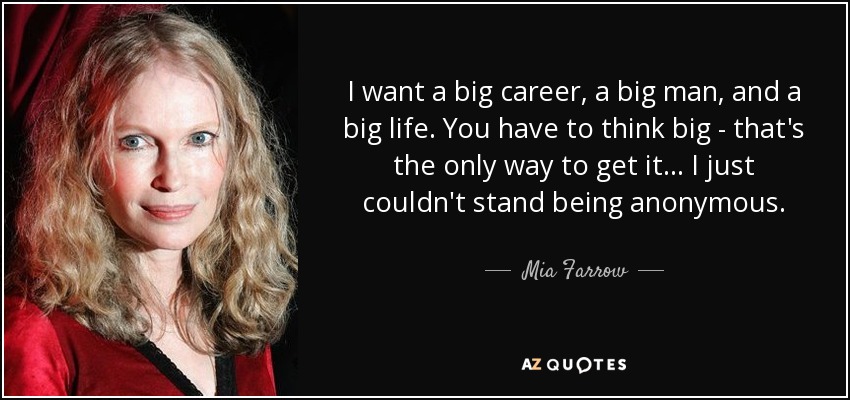 I want a big career, a big man, and a big life. You have to think big - that's the only way to get it... I just couldn't stand being anonymous. - Mia Farrow