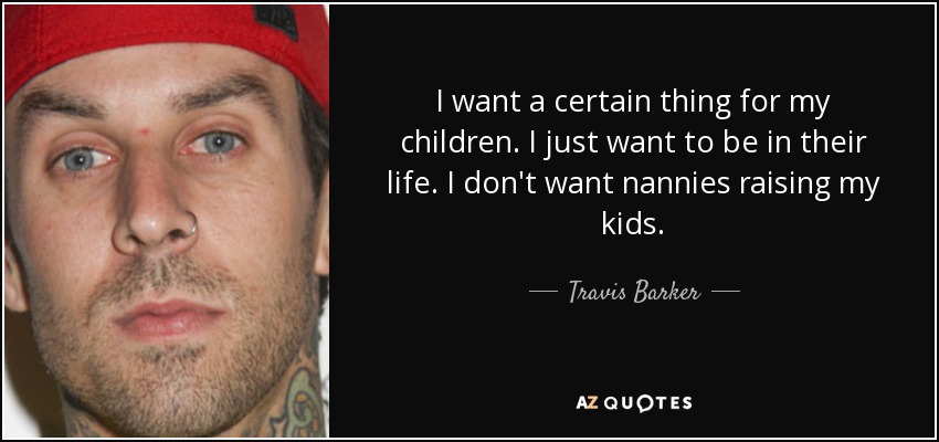 I want a certain thing for my children. I just want to be in their life. I don't want nannies raising my kids. - Travis Barker