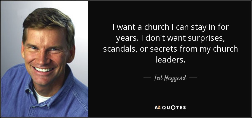 I want a church I can stay in for years. I don't want surprises, scandals, or secrets from my church leaders. - Ted Haggard