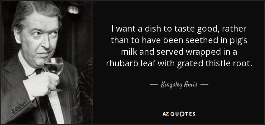 I want a dish to taste good, rather than to have been seethed in pig's milk and served wrapped in a rhubarb leaf with grated thistle root. - Kingsley Amis
